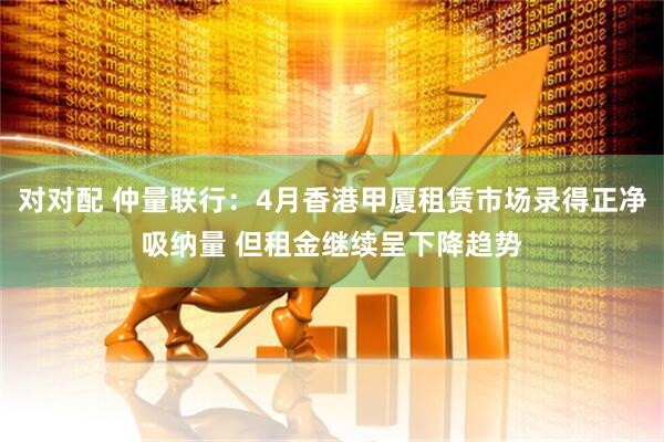 对对配 仲量联行：4月香港甲厦租赁市场录得正净吸纳量 但租金继续呈下降趋势