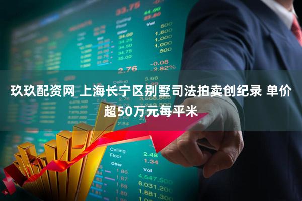 玖玖配资网 上海长宁区别墅司法拍卖创纪录 单价超50万元每平米