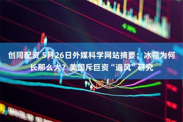 创同配资 5月26日外媒科学网站摘要：冰雹为何长那么大？美国斥巨资“追风”研究