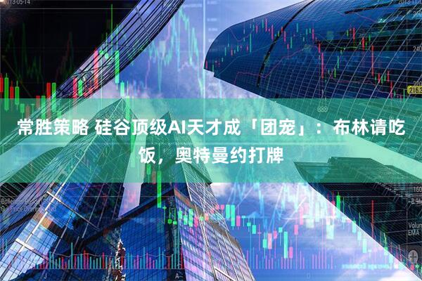 常胜策略 硅谷顶级AI天才成「团宠」：布林请吃饭，奥特曼约打牌