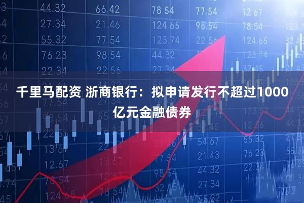 千里马配资 浙商银行：拟申请发行不超过1000亿元金融债券