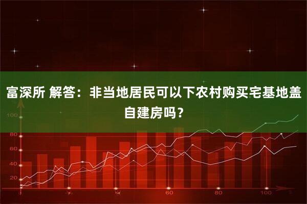 富深所 解答：非当地居民可以下农村购买宅基地盖自建房吗？