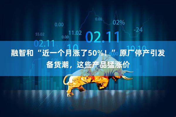 融智和 “近一个月涨了50%！” 原厂停产引发备货潮，这些产品猛涨价