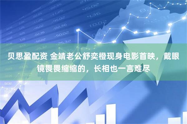 贝思盈配资 金靖老公舒奕橙现身电影首映，戴眼镜畏畏缩缩的，长相也一言难尽