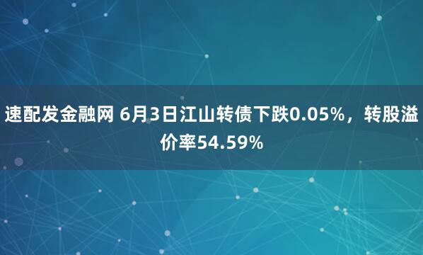 速配发金融网 6月3日江山转债下跌0.05%，转股溢价率54.59%
