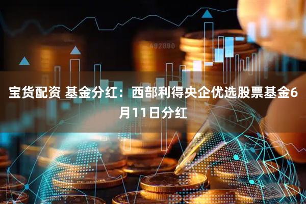 宝货配资 基金分红：西部利得央企优选股票基金6月11日分红