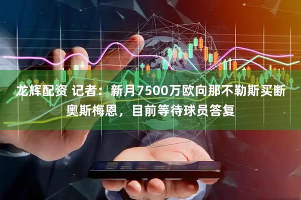 龙辉配资 记者：新月7500万欧向那不勒斯买断奥斯梅恩，目前等待球员答复