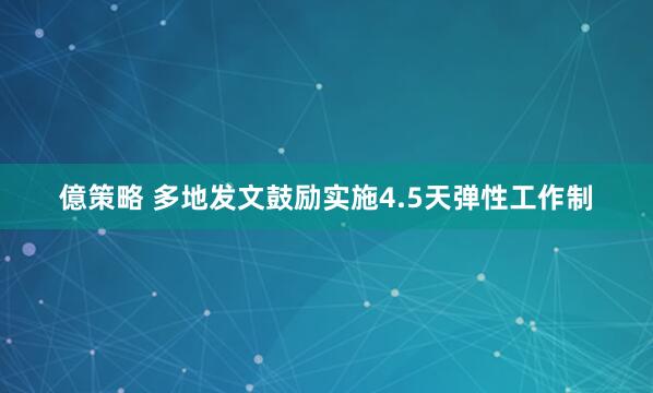 億策略 多地发文鼓励实施4.5天弹性工作制