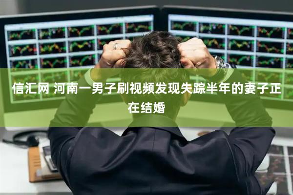 信汇网 河南一男子刷视频发现失踪半年的妻子正在结婚