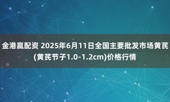 金港赢配资 2025年6月11日全国主要批发市场黄芪(黄芪节子1.0-1.2cm)价格行情