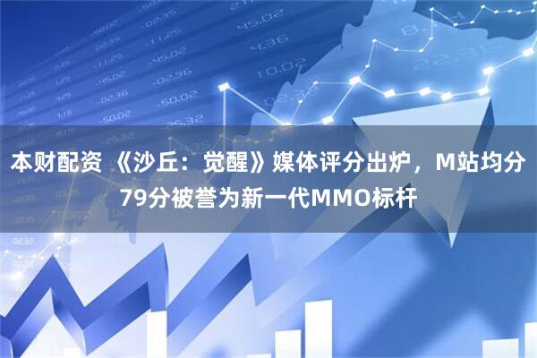 本财配资 《沙丘：觉醒》媒体评分出炉，M站均分79分被誉为新一代MMO标杆