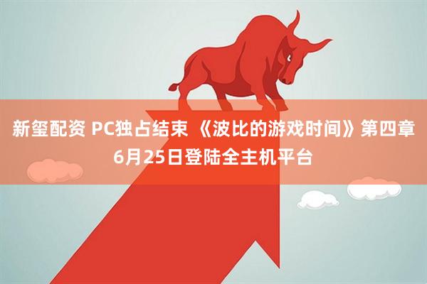 新玺配资 PC独占结束 《波比的游戏时间》第四章6月25日登陆全主机平台