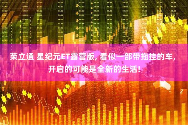 荣立通 星纪元ET露营版, 看似一部带拖挂的车, 开启的可能是全新的生活!