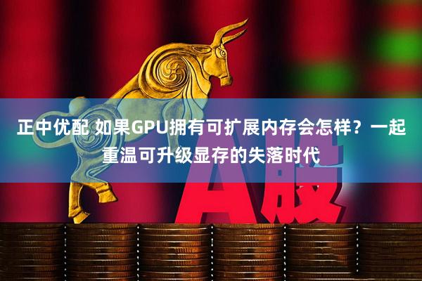 正中优配 如果GPU拥有可扩展内存会怎样？一起重温可升级显存的失落时代