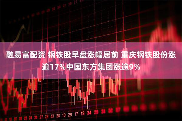 融易富配资 钢铁股早盘涨幅居前 重庆钢铁股份涨逾17%中国东方集团涨逾9%