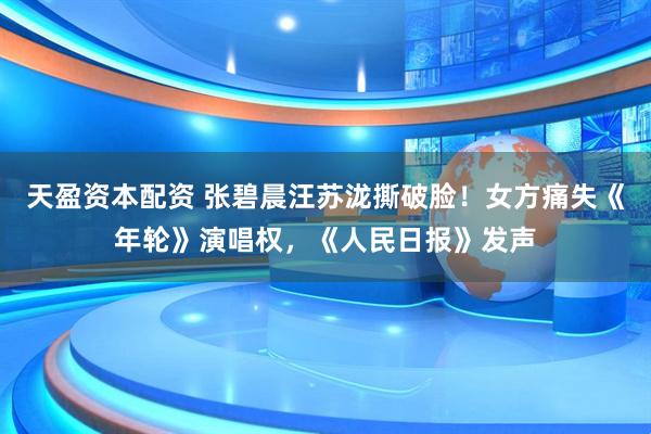 天盈资本配资 张碧晨汪苏泷撕破脸！女方痛失《年轮》演唱权，《人民日报》发声