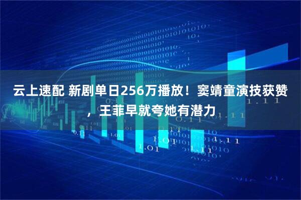 云上速配 新剧单日256万播放！窦靖童演技获赞，王菲早就夸她有潜力