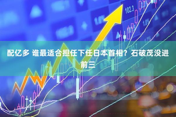 配亿多 谁最适合担任下任日本首相？石破茂没进前三