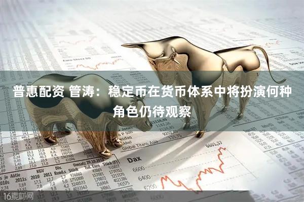 普惠配资 管涛：稳定币在货币体系中将扮演何种角色仍待观察