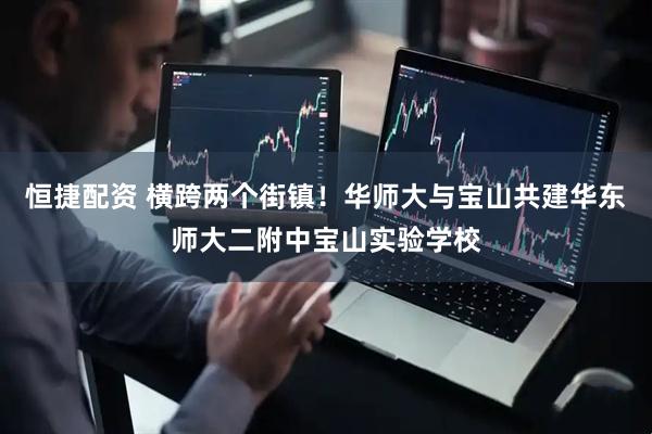 恒捷配资 横跨两个街镇！华师大与宝山共建华东师大二附中宝山实验学校