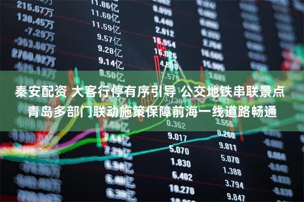 秦安配资 大客行停有序引导 公交地铁串联景点 青岛多部门联动施策保障前海一线道路畅通