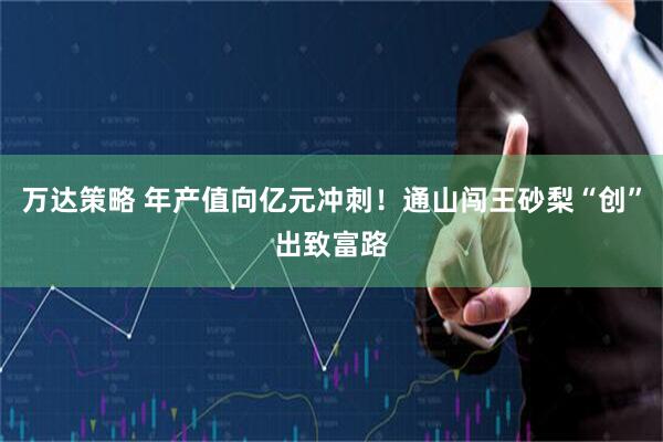 万达策略 年产值向亿元冲刺！通山闯王砂梨“创”出致富路