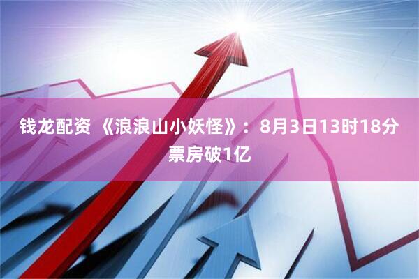 钱龙配资 《浪浪山小妖怪》：8月3日13时18分票房破1亿
