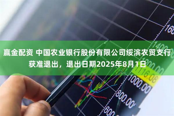 赢金配资 中国农业银行股份有限公司绥滨农贸支行获准退出，退出日期2025年8月1日