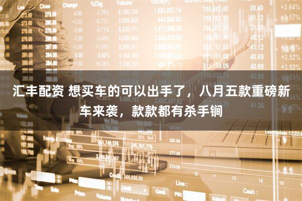 汇丰配资 想买车的可以出手了，八月五款重磅新车来袭，款款都有杀手锏