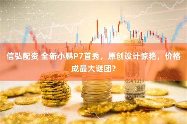 信弘配资 全新小鹏P7首秀，原创设计惊艳，价格成最大谜团？