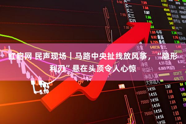 红启网 民声现场｜马路中央扯线放风筝，“隐形利刃”悬在头顶令人心惊