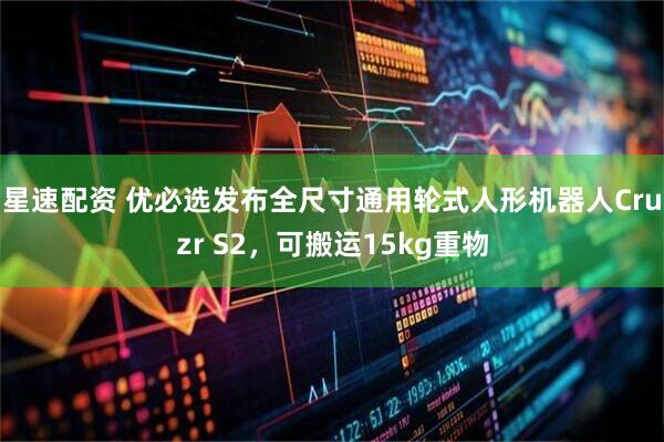 星速配资 优必选发布全尺寸通用轮式人形机器人Cruzr S2，可搬运15kg重物