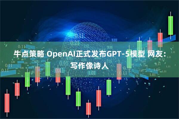 牛点策略 OpenAI正式发布GPT-5模型 网友：写作像诗人
