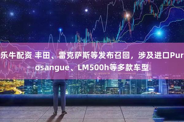 乐牛配资 丰田、雷克萨斯等发布召回，涉及进口Purosangue、LM500h等多款车型