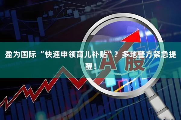 盈为国际 “快速申领育儿补贴”？多地警方紧急提醒！
