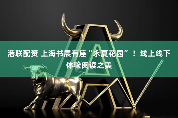 港联配资 上海书展有座“永夏花园” ！线上线下体验阅读之美