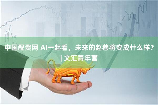 中国配资网 AI一起看，未来的赵巷将变成什么样？| 文汇青年营