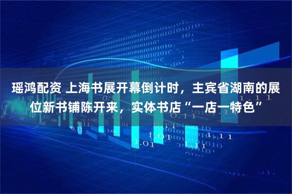 瑶鸿配资 上海书展开幕倒计时，主宾省湖南的展位新书铺陈开来，实体书店“一店一特色”