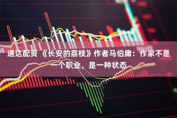 通达配资 《长安的荔枝》作者马伯庸：作家不是一个职业，是一种状态
