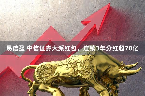 易信盈 中信证券大派红包，连续3年分红超70亿