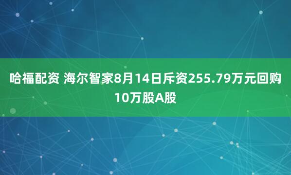 哈福配资 海尔智家8月14日斥资255.79万元回购10万股A股