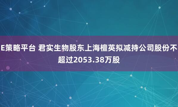 E策略平台 君实生物股东上海檀英拟减持公司股份不超过2053.38万股