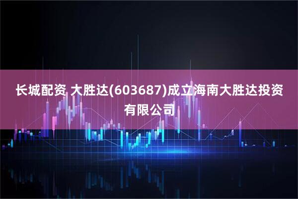 长城配资 大胜达(603687)成立海南大胜达投资有限公司