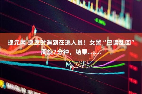 捷元网 巡逻时遇到在逃人员！女警“已读乱回”周旋7分钟，结果……