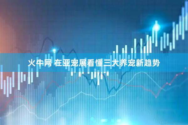 火牛网 在亚宠展看懂三大养宠新趋势
