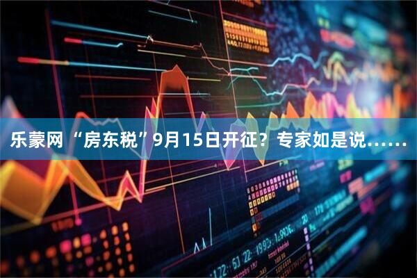乐蒙网 “房东税”9月15日开征？专家如是说……