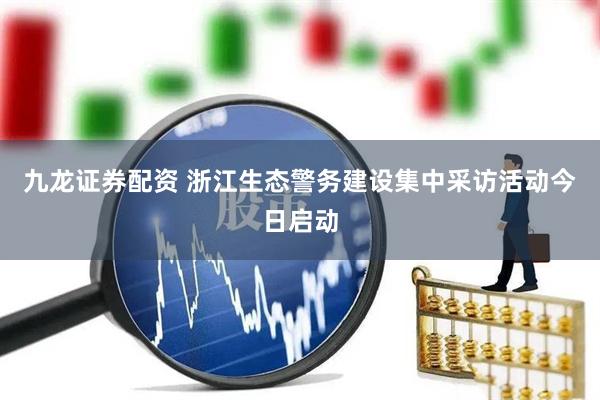 九龙证券配资 浙江生态警务建设集中采访活动今日启动