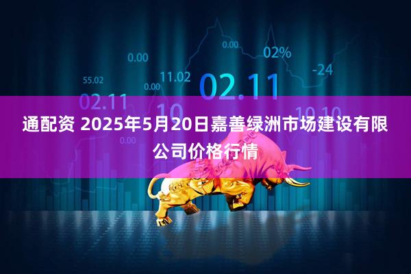 通配资 2025年5月20日嘉善绿洲市场建设有限公司价格行情