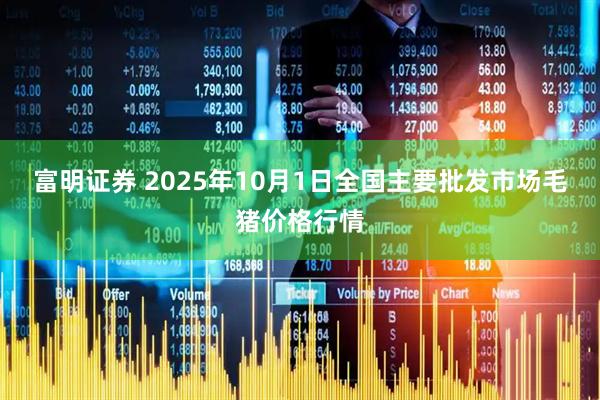 富明证券 2025年10月1日全国主要批发市场毛猪价格行情
