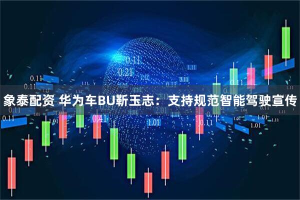 象泰配资 华为车BU靳玉志：支持规范智能驾驶宣传